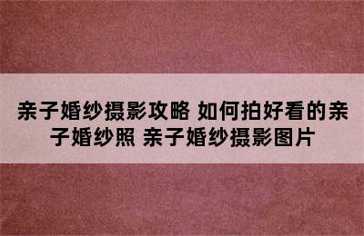 亲子婚纱摄影攻略 如何拍好看的亲子婚纱照 亲子婚纱摄影图片